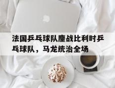 世俱杯分组-法国乒乓球队鏖战比利时乒乓球队，马龙统治全场的简单介绍